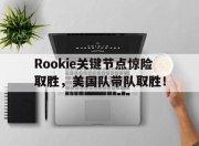 九游娱乐-包含Rookie关键节点惊险取胜，美国队带队取胜！的词条