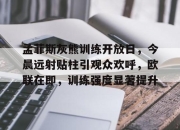 九游体育-包含孟菲斯灰熊训练开放日，今晨远射贴柱引观众欢呼，欧联在即，训练强度显著提升的词条